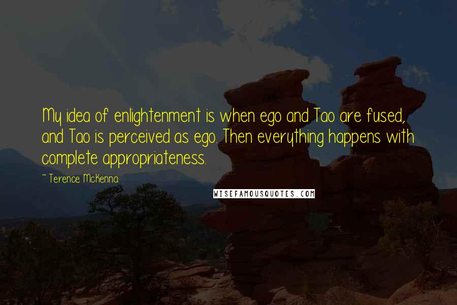 Terence McKenna Quotes: My idea of enlightenment is when ego and Tao are fused, and Tao is perceived as ego. Then everything happens with complete appropriateness.