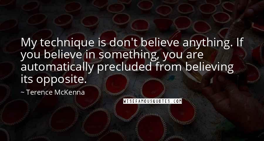 Terence McKenna Quotes: My technique is don't believe anything. If you believe in something, you are automatically precluded from believing its opposite.