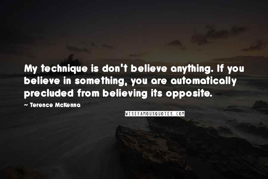 Terence McKenna Quotes: My technique is don't believe anything. If you believe in something, you are automatically precluded from believing its opposite.