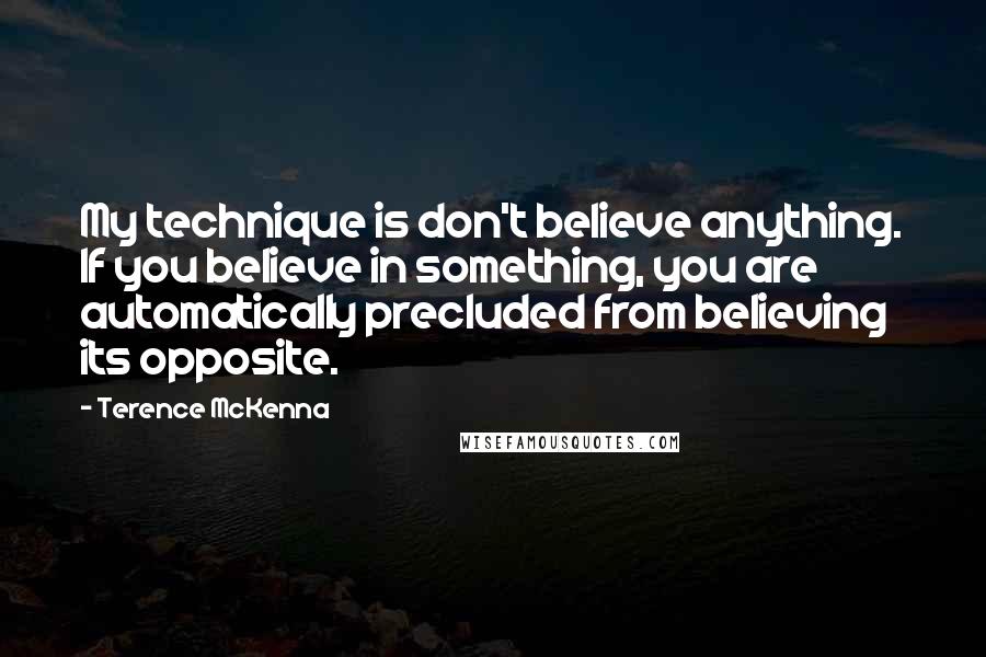 Terence McKenna Quotes: My technique is don't believe anything. If you believe in something, you are automatically precluded from believing its opposite.