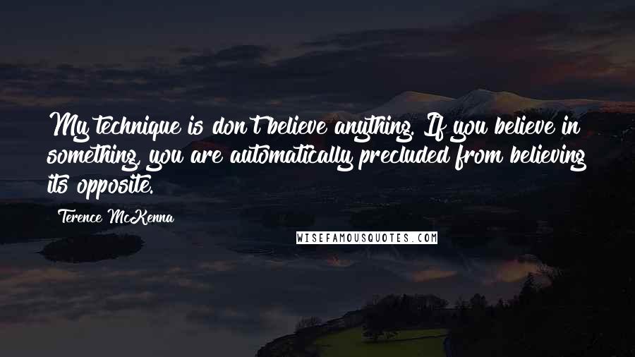 Terence McKenna Quotes: My technique is don't believe anything. If you believe in something, you are automatically precluded from believing its opposite.