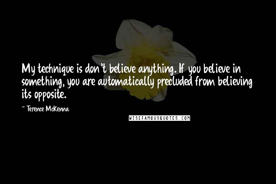 Terence McKenna Quotes: My technique is don't believe anything. If you believe in something, you are automatically precluded from believing its opposite.