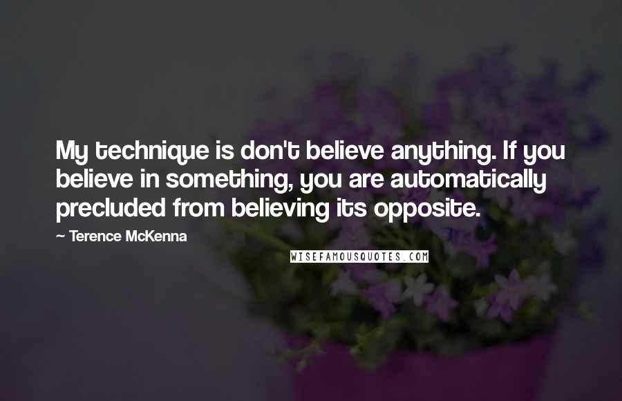 Terence McKenna Quotes: My technique is don't believe anything. If you believe in something, you are automatically precluded from believing its opposite.