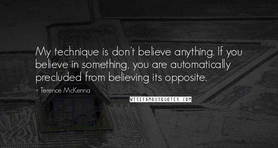 Terence McKenna Quotes: My technique is don't believe anything. If you believe in something, you are automatically precluded from believing its opposite.