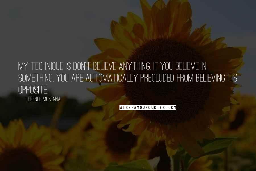 Terence McKenna Quotes: My technique is don't believe anything. If you believe in something, you are automatically precluded from believing its opposite.