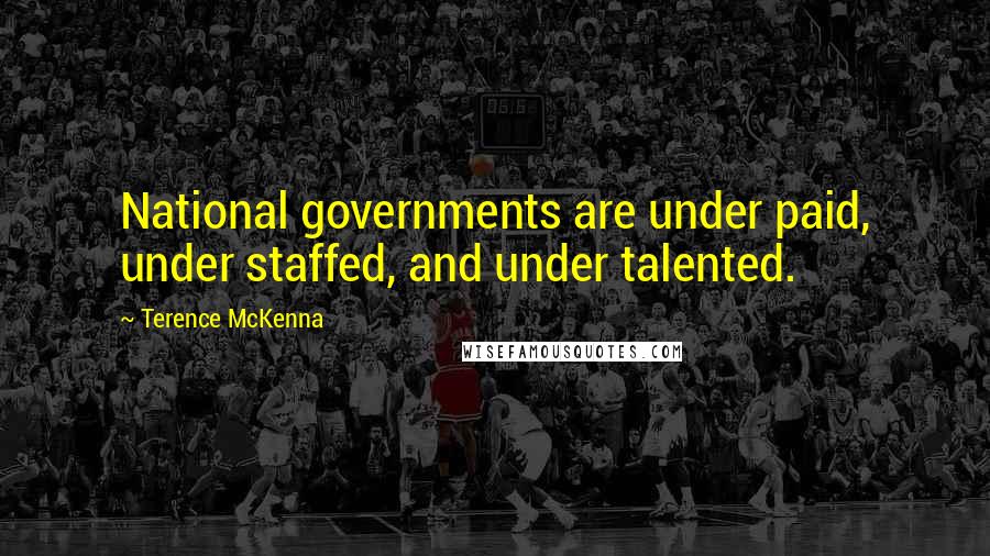 Terence McKenna Quotes: National governments are under paid, under staffed, and under talented.