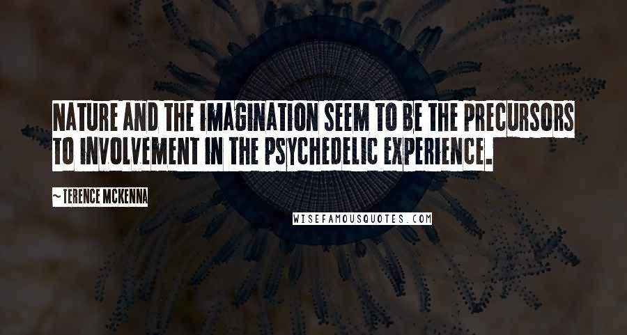 Terence McKenna Quotes: Nature and the imagination seem to be the precursors to involvement in the psychedelic experience.