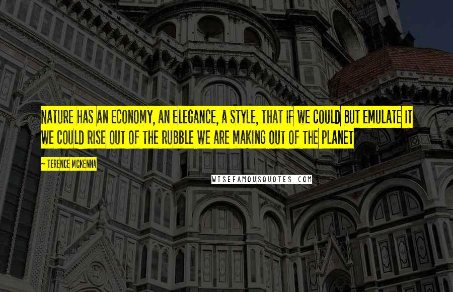 Terence McKenna Quotes: Nature has an economy, an elegance, a style, that if we could but emulate it we could rise out of the rubble we are making out of the planet