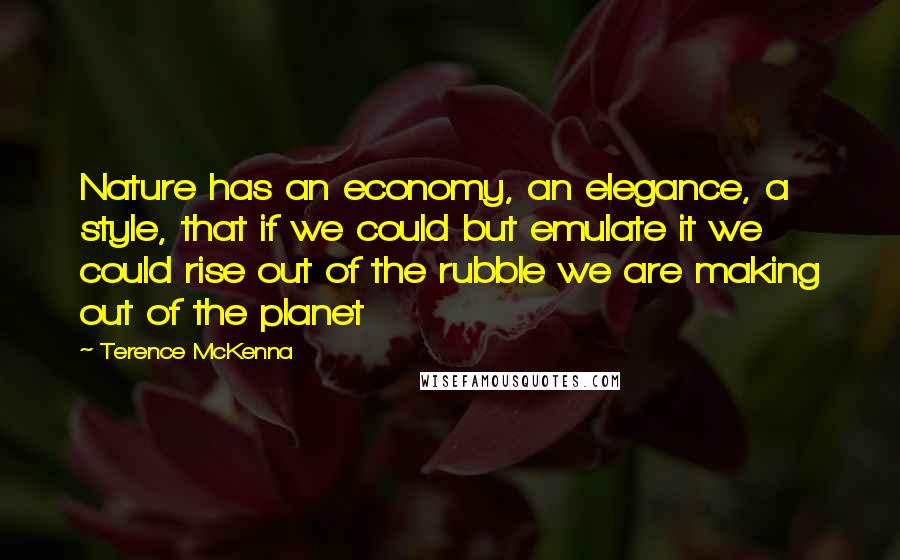 Terence McKenna Quotes: Nature has an economy, an elegance, a style, that if we could but emulate it we could rise out of the rubble we are making out of the planet