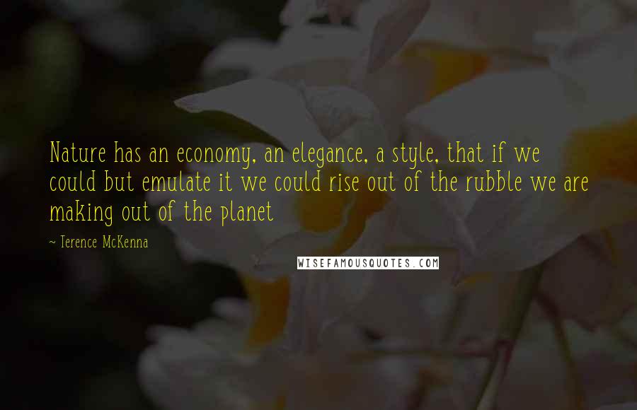 Terence McKenna Quotes: Nature has an economy, an elegance, a style, that if we could but emulate it we could rise out of the rubble we are making out of the planet