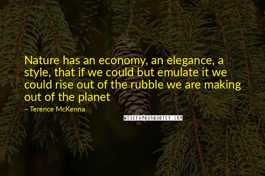 Terence McKenna Quotes: Nature has an economy, an elegance, a style, that if we could but emulate it we could rise out of the rubble we are making out of the planet