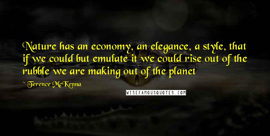 Terence McKenna Quotes: Nature has an economy, an elegance, a style, that if we could but emulate it we could rise out of the rubble we are making out of the planet