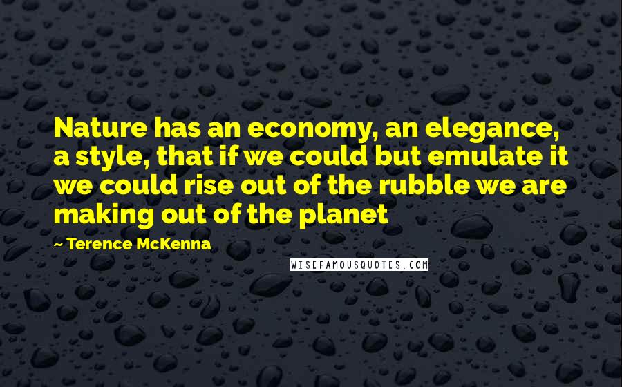 Terence McKenna Quotes: Nature has an economy, an elegance, a style, that if we could but emulate it we could rise out of the rubble we are making out of the planet