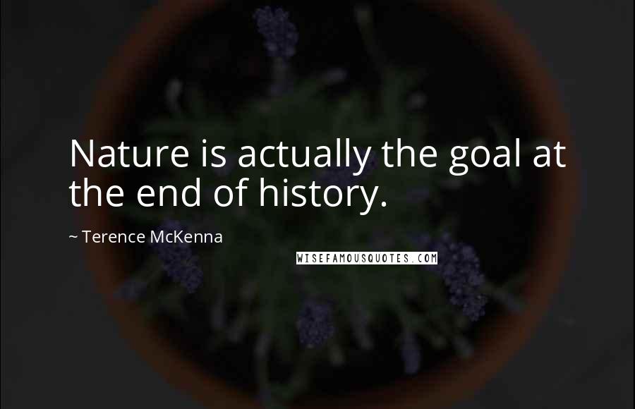 Terence McKenna Quotes: Nature is actually the goal at the end of history.