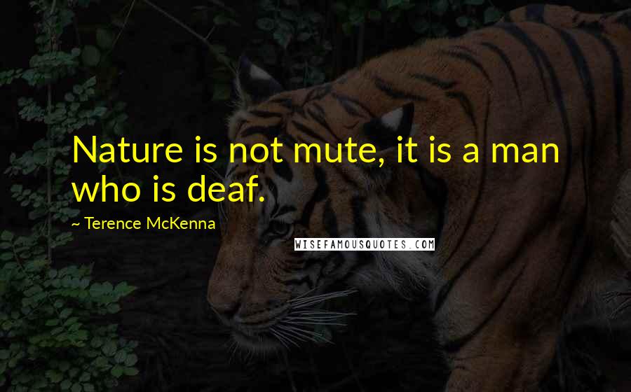 Terence McKenna Quotes: Nature is not mute, it is a man who is deaf.