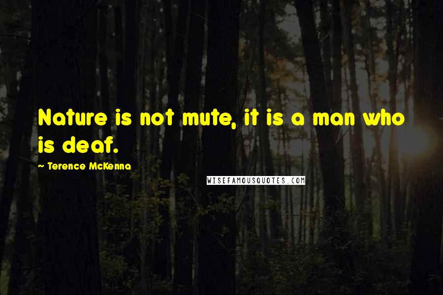 Terence McKenna Quotes: Nature is not mute, it is a man who is deaf.