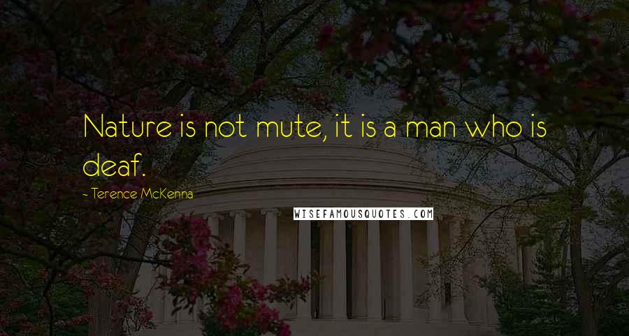 Terence McKenna Quotes: Nature is not mute, it is a man who is deaf.