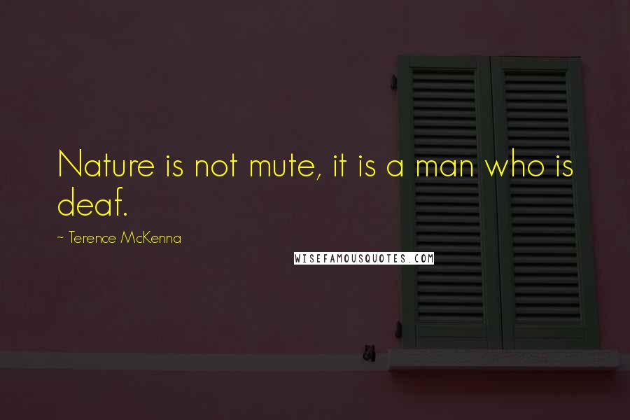 Terence McKenna Quotes: Nature is not mute, it is a man who is deaf.