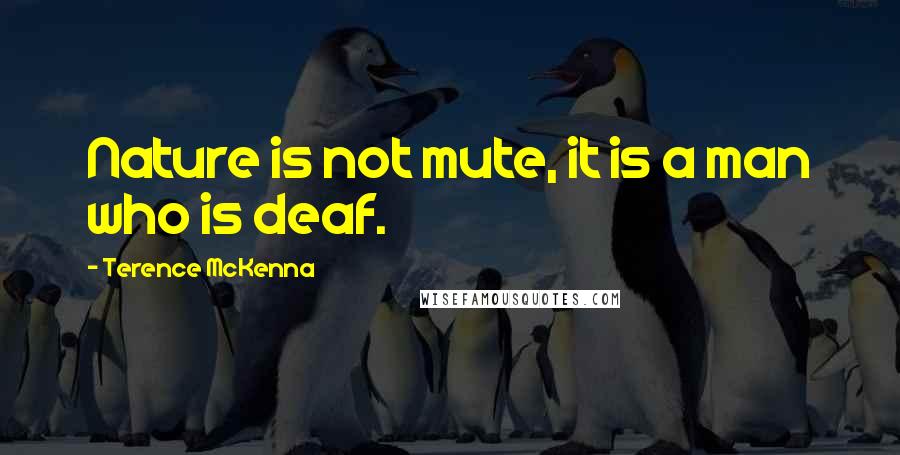 Terence McKenna Quotes: Nature is not mute, it is a man who is deaf.