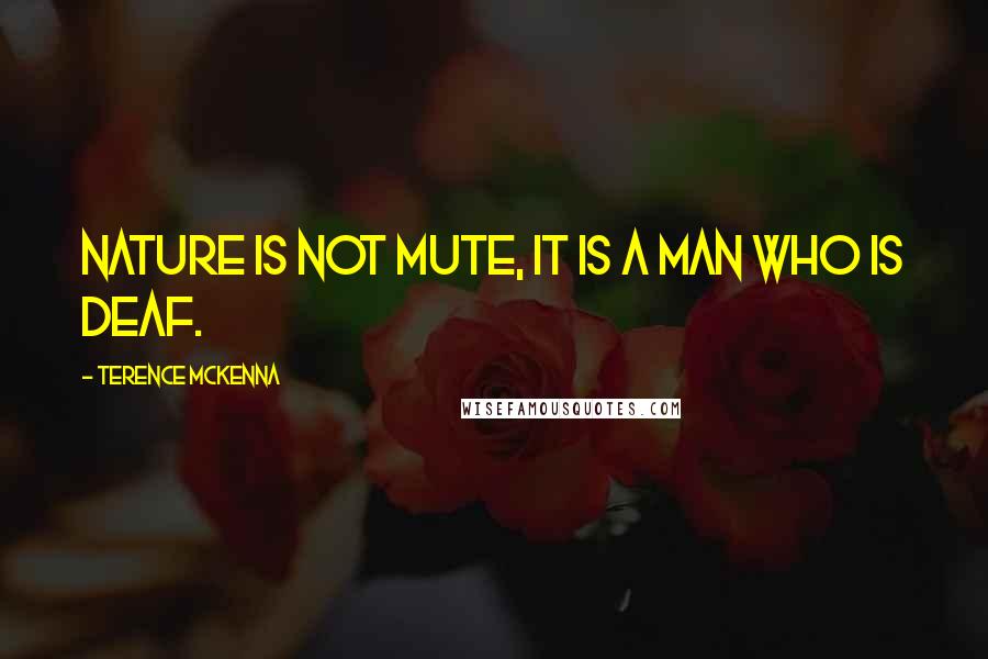 Terence McKenna Quotes: Nature is not mute, it is a man who is deaf.