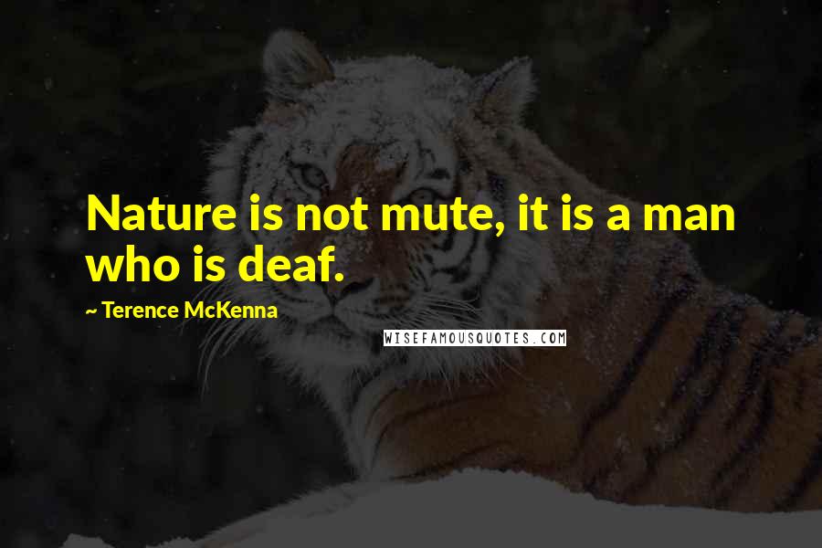 Terence McKenna Quotes: Nature is not mute, it is a man who is deaf.