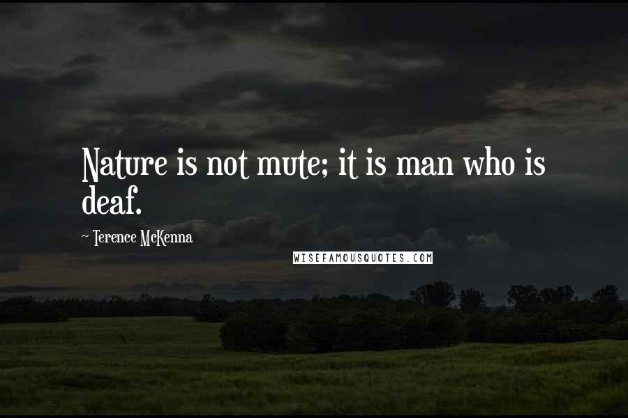 Terence McKenna Quotes: Nature is not mute; it is man who is deaf.