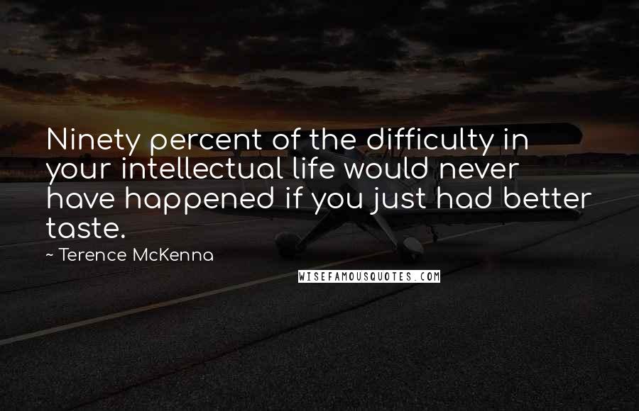 Terence McKenna Quotes: Ninety percent of the difficulty in your intellectual life would never have happened if you just had better taste.