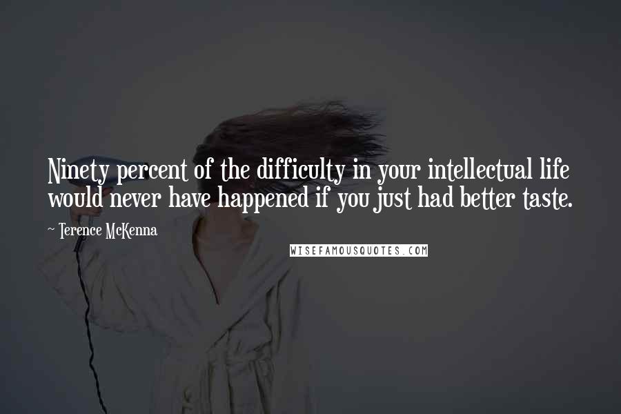 Terence McKenna Quotes: Ninety percent of the difficulty in your intellectual life would never have happened if you just had better taste.