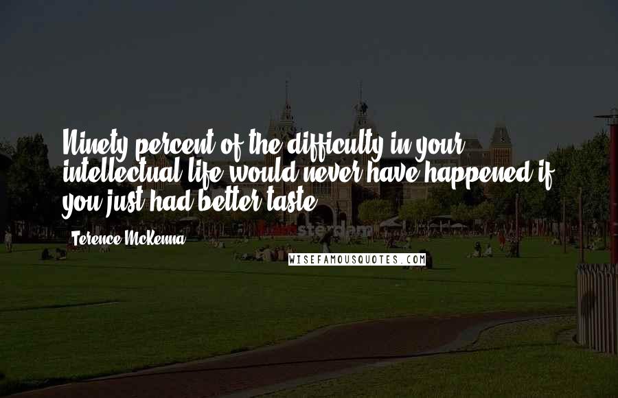 Terence McKenna Quotes: Ninety percent of the difficulty in your intellectual life would never have happened if you just had better taste.