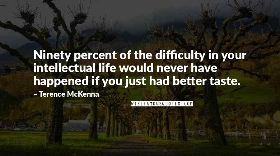Terence McKenna Quotes: Ninety percent of the difficulty in your intellectual life would never have happened if you just had better taste.