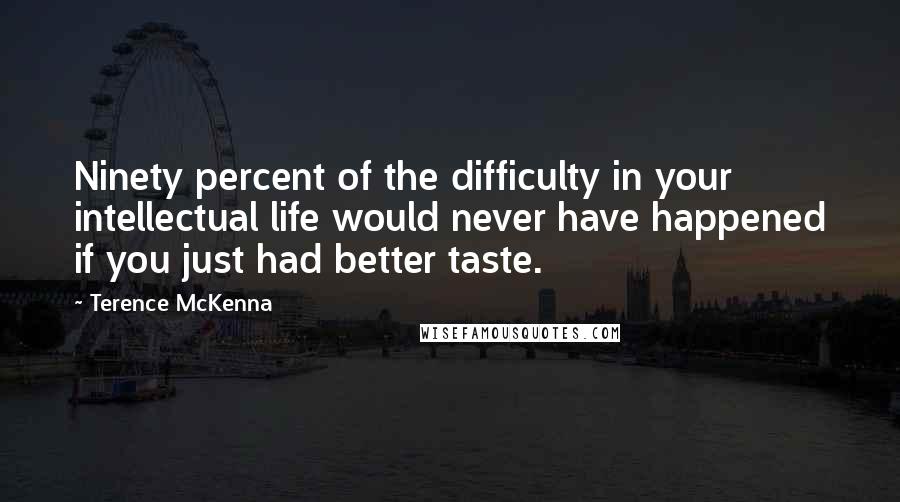Terence McKenna Quotes: Ninety percent of the difficulty in your intellectual life would never have happened if you just had better taste.