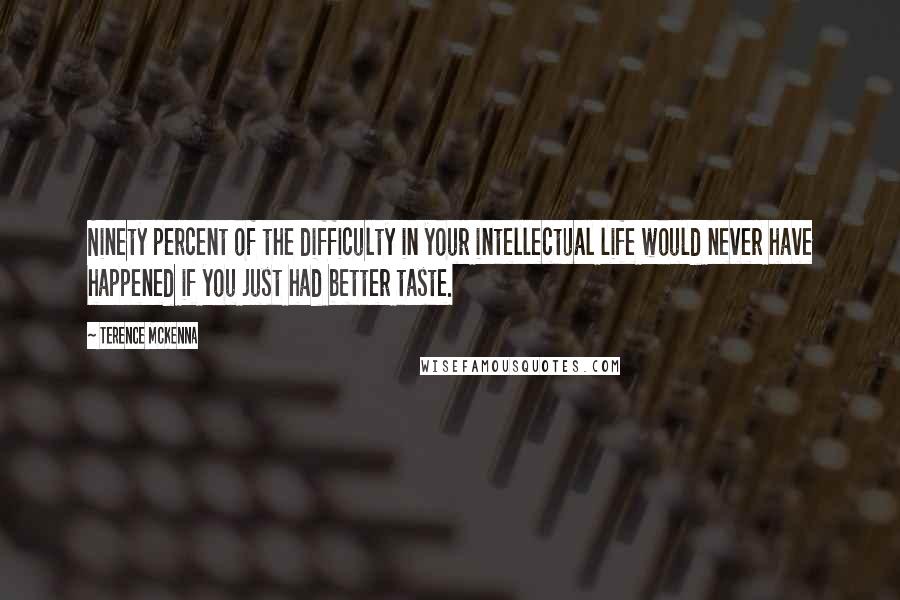 Terence McKenna Quotes: Ninety percent of the difficulty in your intellectual life would never have happened if you just had better taste.