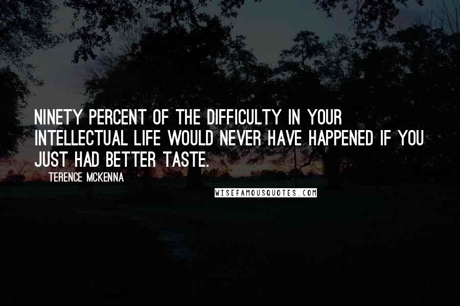 Terence McKenna Quotes: Ninety percent of the difficulty in your intellectual life would never have happened if you just had better taste.