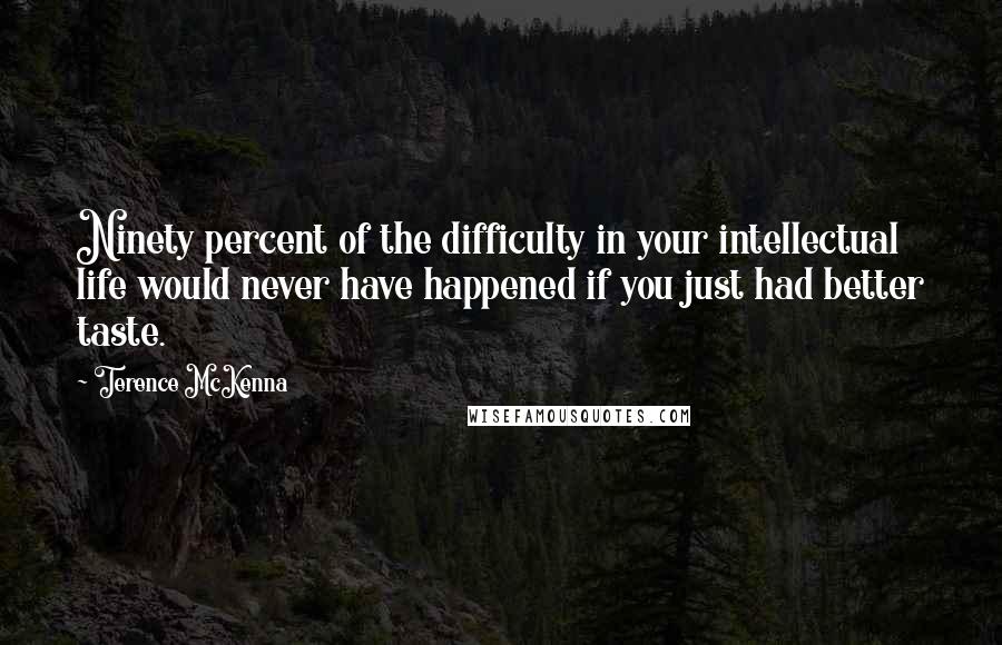 Terence McKenna Quotes: Ninety percent of the difficulty in your intellectual life would never have happened if you just had better taste.