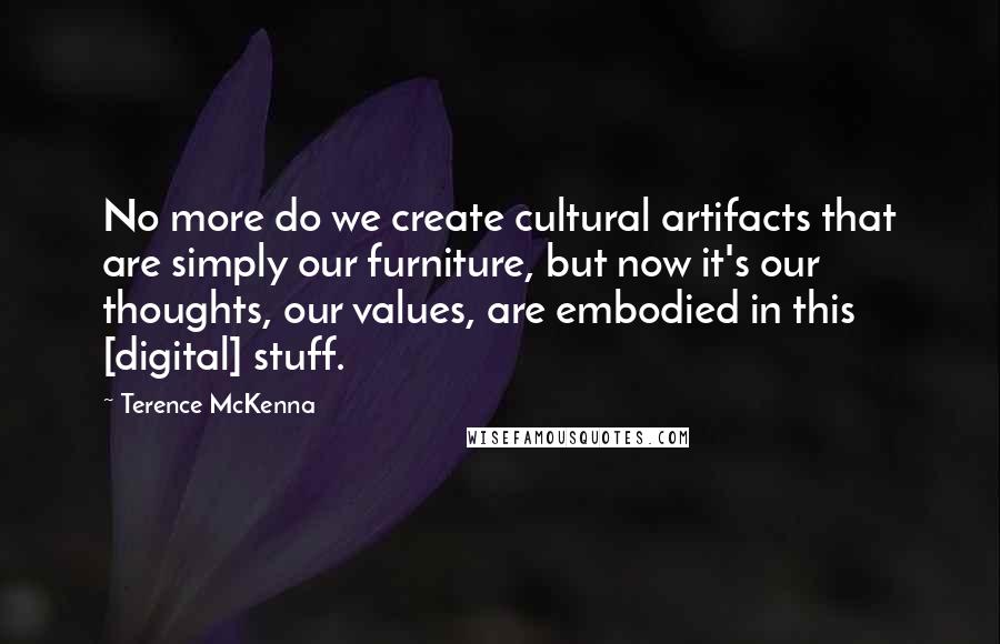 Terence McKenna Quotes: No more do we create cultural artifacts that are simply our furniture, but now it's our thoughts, our values, are embodied in this [digital] stuff.