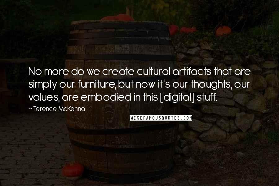 Terence McKenna Quotes: No more do we create cultural artifacts that are simply our furniture, but now it's our thoughts, our values, are embodied in this [digital] stuff.