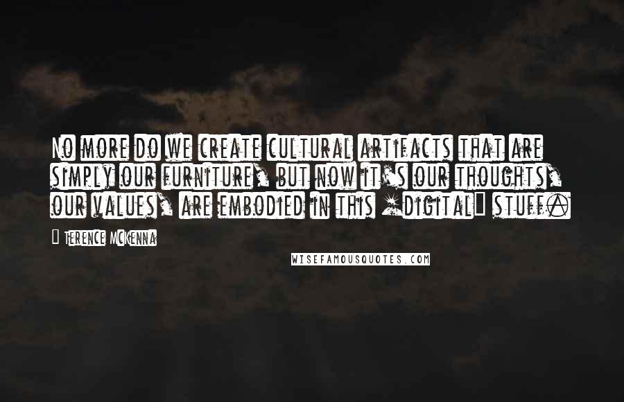 Terence McKenna Quotes: No more do we create cultural artifacts that are simply our furniture, but now it's our thoughts, our values, are embodied in this [digital] stuff.