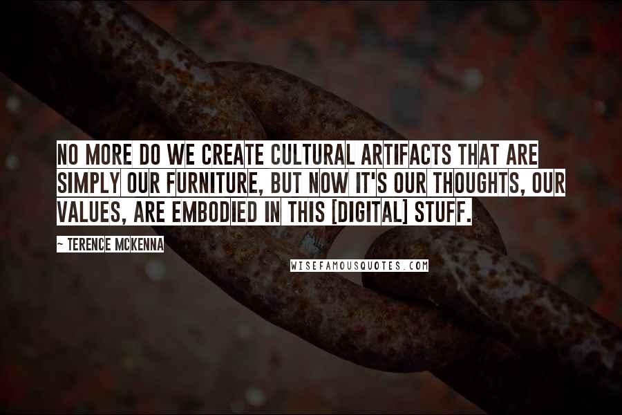 Terence McKenna Quotes: No more do we create cultural artifacts that are simply our furniture, but now it's our thoughts, our values, are embodied in this [digital] stuff.