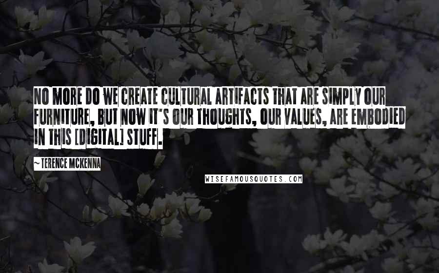 Terence McKenna Quotes: No more do we create cultural artifacts that are simply our furniture, but now it's our thoughts, our values, are embodied in this [digital] stuff.