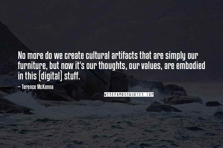 Terence McKenna Quotes: No more do we create cultural artifacts that are simply our furniture, but now it's our thoughts, our values, are embodied in this [digital] stuff.