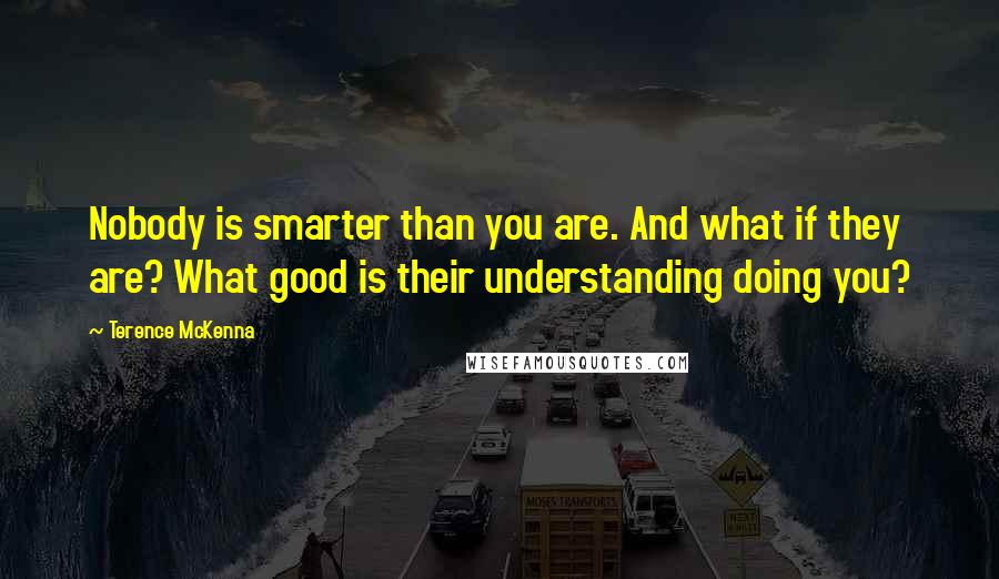 Terence McKenna Quotes: Nobody is smarter than you are. And what if they are? What good is their understanding doing you?