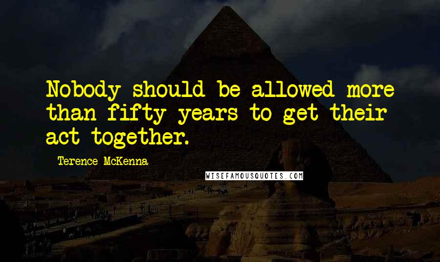 Terence McKenna Quotes: Nobody should be allowed more than fifty years to get their act together.