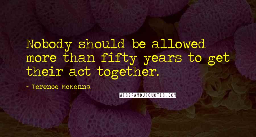 Terence McKenna Quotes: Nobody should be allowed more than fifty years to get their act together.