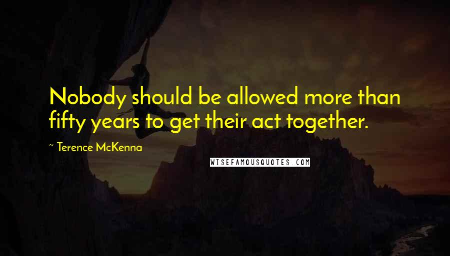 Terence McKenna Quotes: Nobody should be allowed more than fifty years to get their act together.