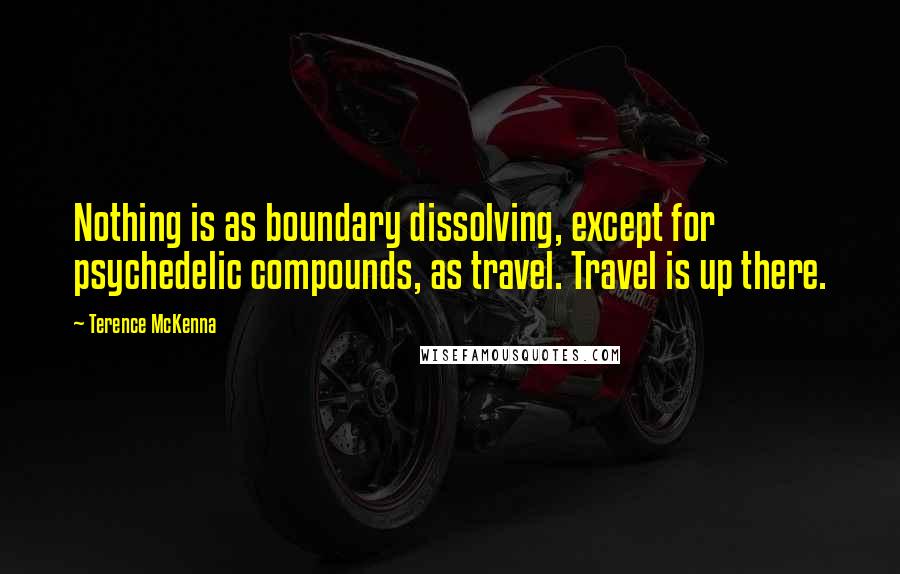 Terence McKenna Quotes: Nothing is as boundary dissolving, except for psychedelic compounds, as travel. Travel is up there.