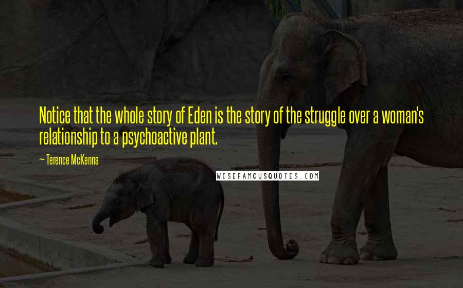 Terence McKenna Quotes: Notice that the whole story of Eden is the story of the struggle over a woman's relationship to a psychoactive plant.