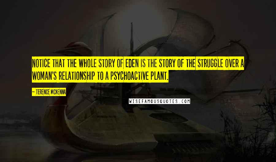 Terence McKenna Quotes: Notice that the whole story of Eden is the story of the struggle over a woman's relationship to a psychoactive plant.