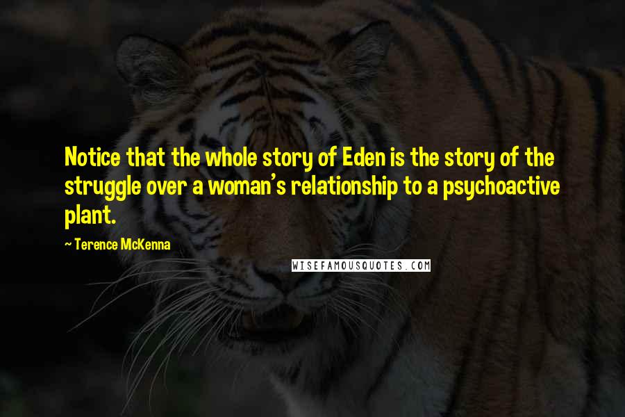 Terence McKenna Quotes: Notice that the whole story of Eden is the story of the struggle over a woman's relationship to a psychoactive plant.