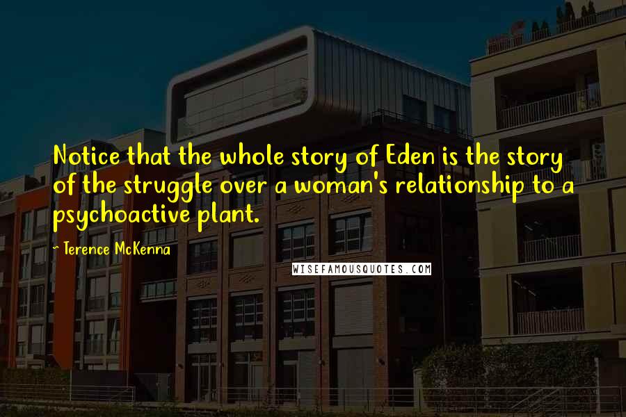 Terence McKenna Quotes: Notice that the whole story of Eden is the story of the struggle over a woman's relationship to a psychoactive plant.