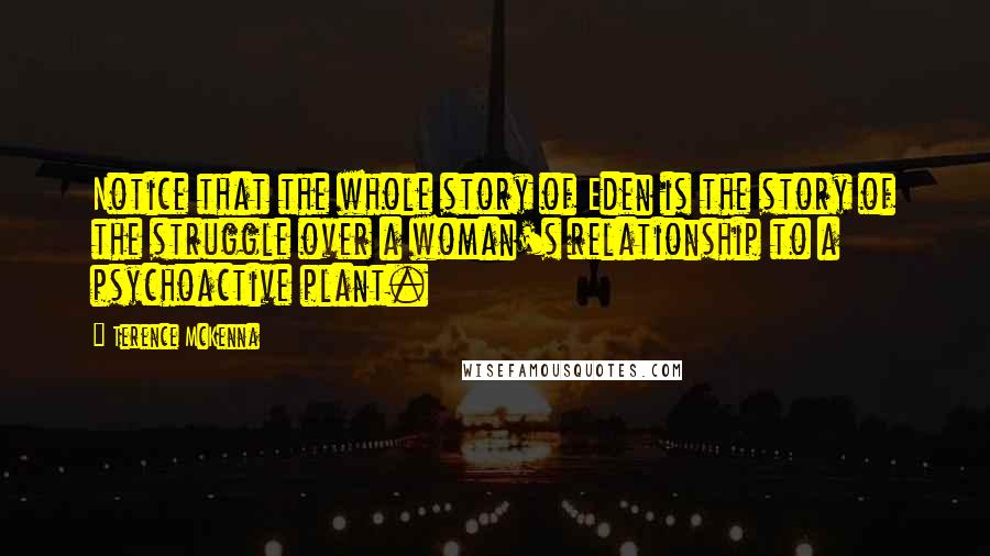 Terence McKenna Quotes: Notice that the whole story of Eden is the story of the struggle over a woman's relationship to a psychoactive plant.